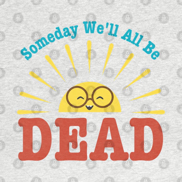 Someday We'll All Be Dead-Pessimistic Sarcasm by HobbyAndArt